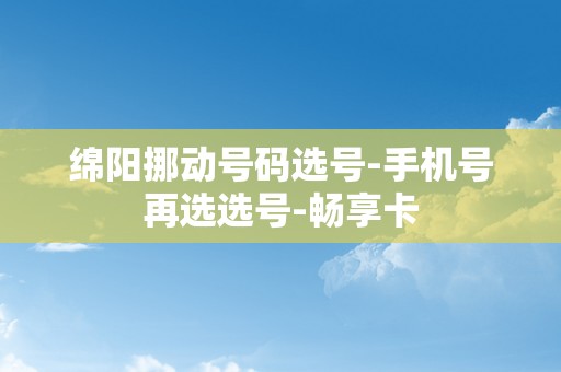 绵阳挪动号码选号-手机号再选选号-畅享卡