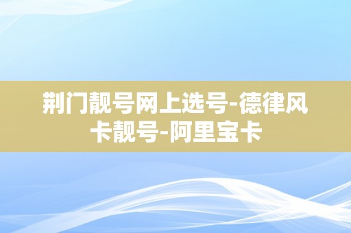 荆门靓号网上选号-德律风卡靓号-阿里宝卡