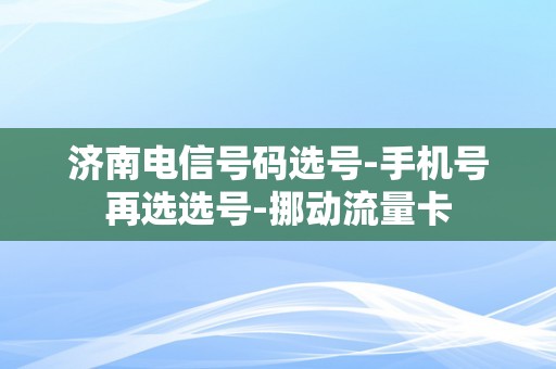 济南电信号码选号-手机号再选选号-挪动流量卡