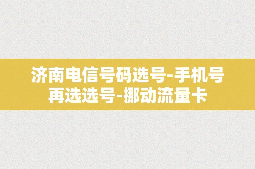 济南电信号码选号-手机号再选选号-挪动流量卡