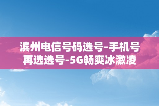 滨州电信号码选号-手机号再选选号-5G畅爽冰激凌