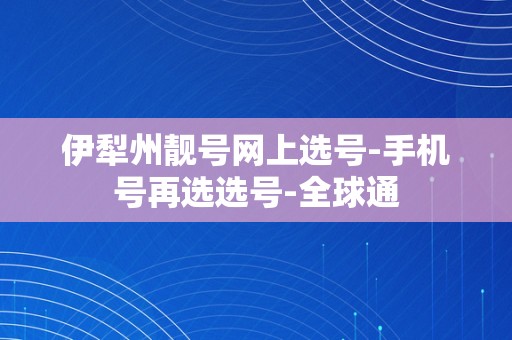 伊犁州靓号网上选号-手机号再选选号-全球通