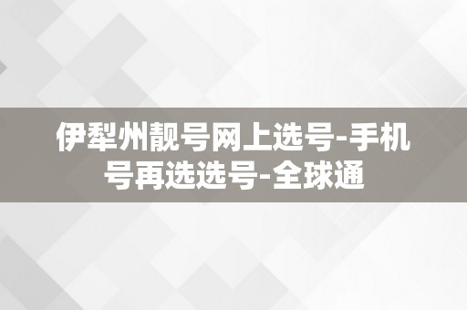 伊犁州靓号网上选号-手机号再选选号-全球通