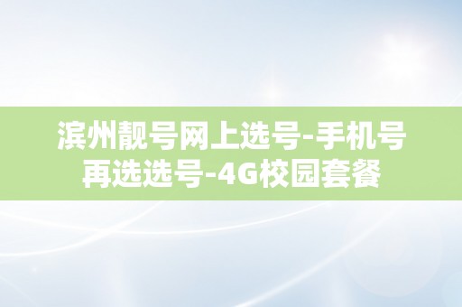 滨州靓号网上选号-手机号再选选号-4G校园套餐