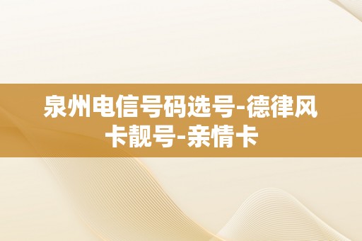 泉州电信号码选号-德律风卡靓号-亲情卡