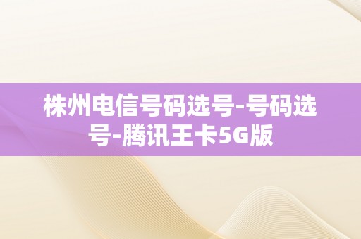 株州电信号码选号-号码选号-腾讯王卡5G版