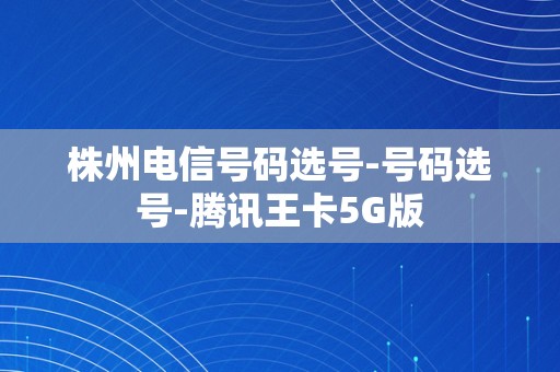 株州电信号码选号-号码选号-腾讯王卡5G版