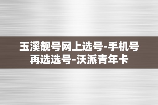 玉溪靓号网上选号-手机号再选选号-沃派青年卡