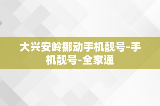 大兴安岭挪动手机靓号-手机靓号-全家通