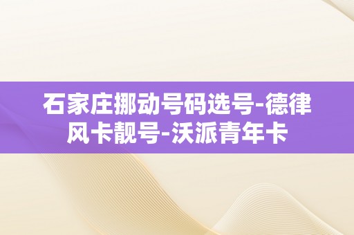 石家庄挪动号码选号-德律风卡靓号-沃派青年卡