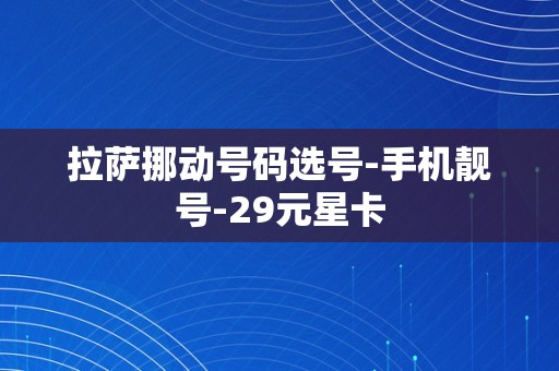 拉萨挪动号码选号-手机靓号-29元星卡