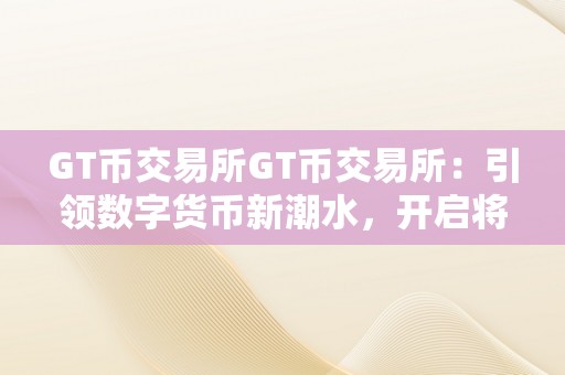 GT币交易所GT币交易所：引领数字货币新潮水，开启将来财产之门