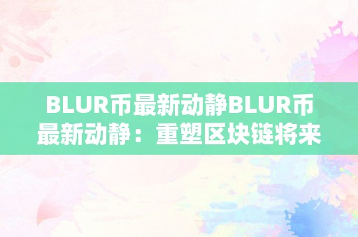 BLUR币最新动静BLUR币最新动静：重塑区块链将来，摸索无界价值