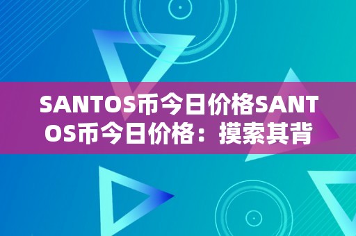 SANTOS币今日价格SANTOS币今日价格：摸索其背后的市场动态与将来趋向