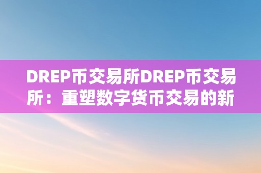 DREP币交易所DREP币交易所：重塑数字货币交易的新篇章