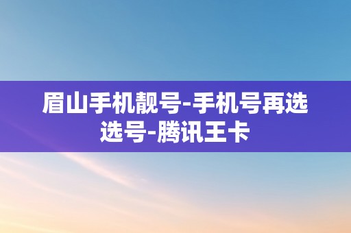 眉山手机靓号-手机号再选选号-腾讯王卡