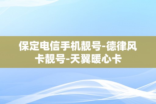 保定电信手机靓号-德律风卡靓号-天翼暖心卡