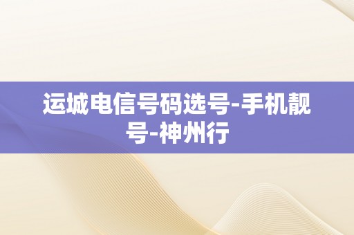 运城电信号码选号-手机靓号-神州行