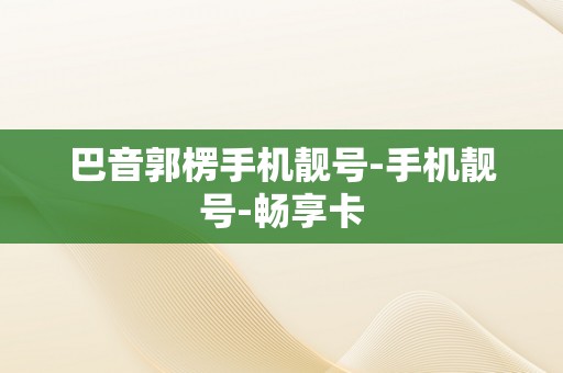 巴音郭楞手机靓号-手机靓号-畅享卡