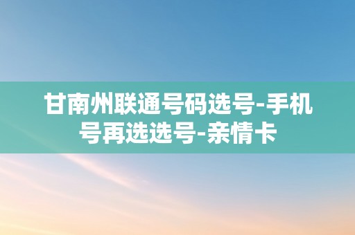 甘南州联通号码选号-手机号再选选号-亲情卡