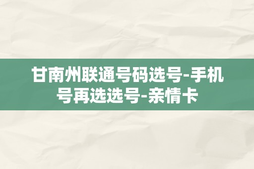 甘南州联通号码选号-手机号再选选号-亲情卡