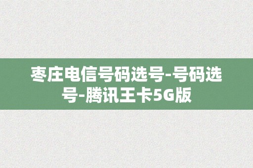 枣庄电信号码选号-号码选号-腾讯王卡5G版