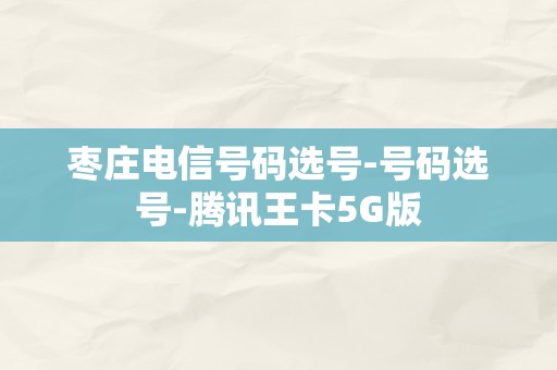 枣庄电信号码选号-号码选号-腾讯王卡5G版