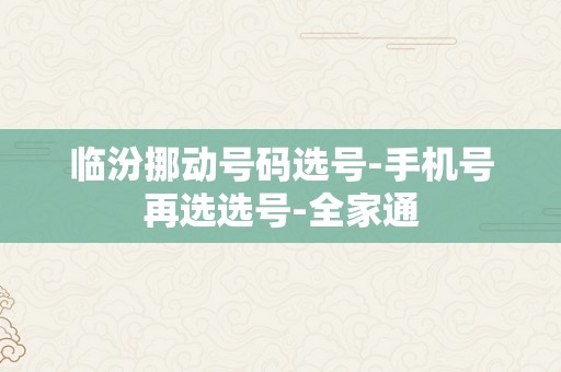 临汾挪动号码选号-手机号再选选号-全家通