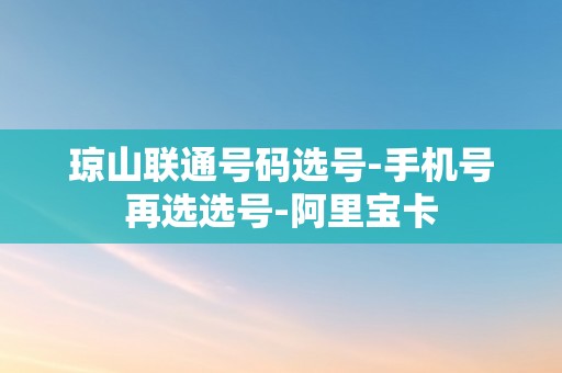 琼山联通号码选号-手机号再选选号-阿里宝卡