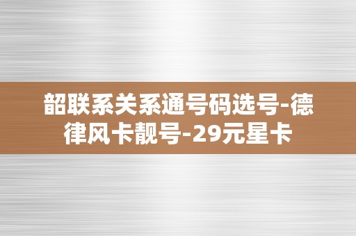 韶联系关系通号码选号-德律风卡靓号-29元星卡