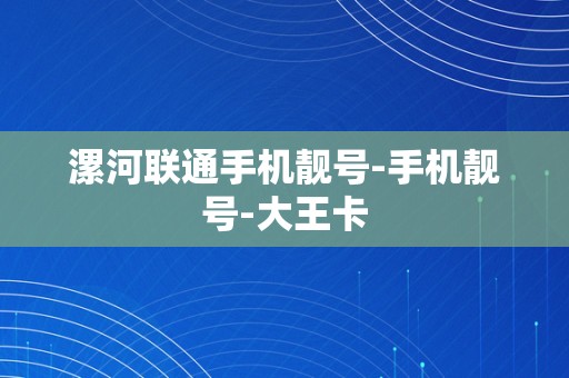 漯河联通手机靓号-手机靓号-大王卡