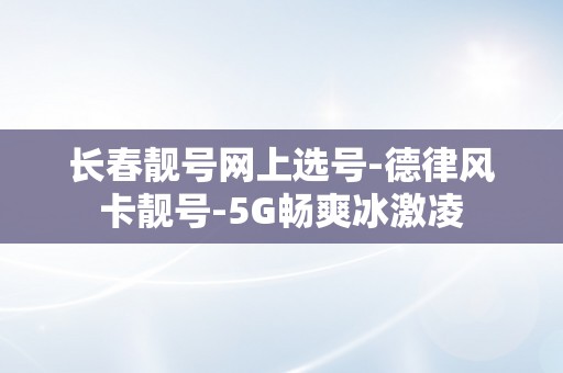 长春靓号网上选号-德律风卡靓号-5G畅爽冰激凌