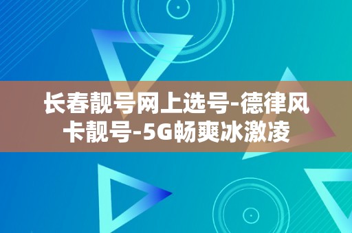 长春靓号网上选号-德律风卡靓号-5G畅爽冰激凌