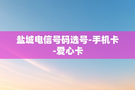 盐城电信号码选号-手机卡-爱心卡