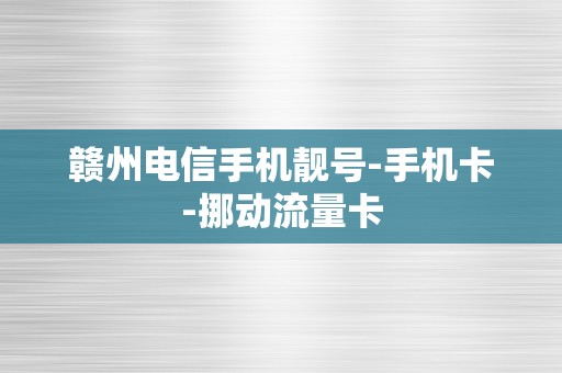 赣州电信手机靓号-手机卡-挪动流量卡