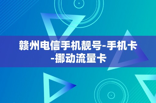 赣州电信手机靓号-手机卡-挪动流量卡