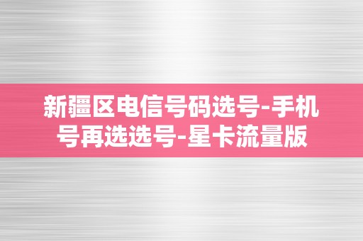 新疆区电信号码选号-手机号再选选号-星卡流量版