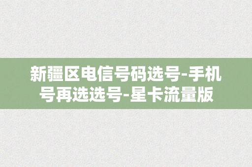 新疆区电信号码选号-手机号再选选号-星卡流量版