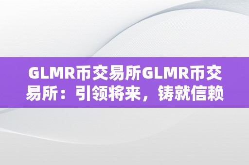 GLMR币交易所GLMR币交易所：引领将来，铸就信赖