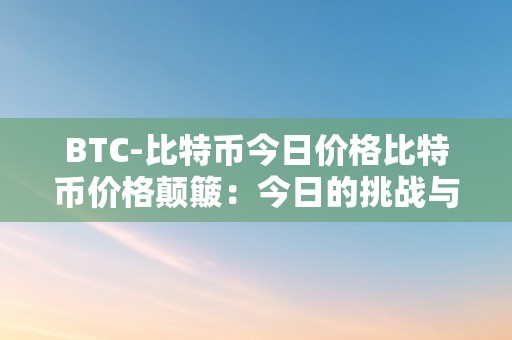 BTC-比特币今日价格比特币价格颠簸：今日的挑战与机遇