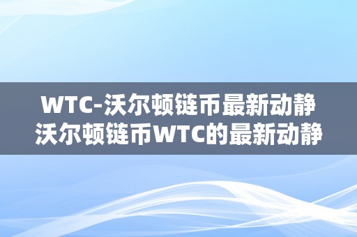 WTC-沃尔顿链币最新动静沃尔顿链币WTC的最新动静