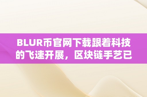 BLUR币官网下载跟着科技的飞速开展，区块链手艺已经逐步渗入到我们生活的方方面面。此中，BLUR币做为区块链范畴的新星，以其奇特的优势和潜力，吸引了浩瀚投资者的目光。今天，我们将围绕BLUR币官网下载那一关键词，深切切磋那一新兴范畴的魅力。