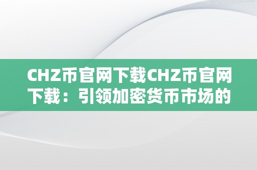 CHZ币官网下载CHZ币官网下载：引领加密货币市场的将来