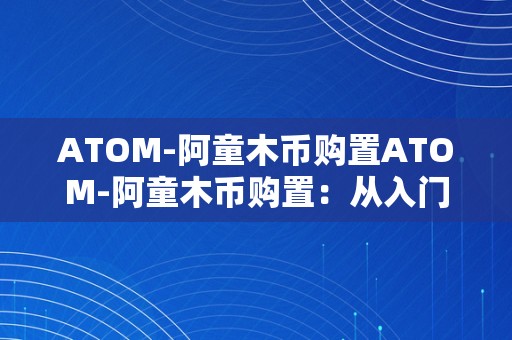 ATOM-阿童木币购置ATOM-阿童木币购置：从入门到精通