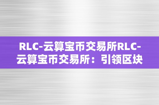 RLC-云算宝币交易所RLC-云算宝币交易所：引领区块链行业的立异力量