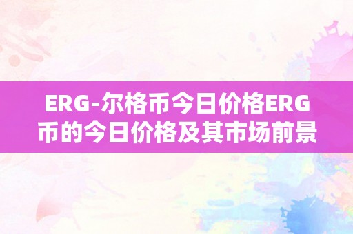 ERG-尔格币今日价格ERG币的今日价格及其市场前景