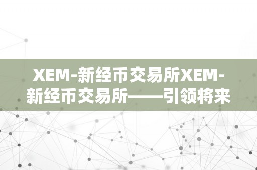 XEM-新经币交易所XEM-新经币交易所——引领将来数字金融的新篇章