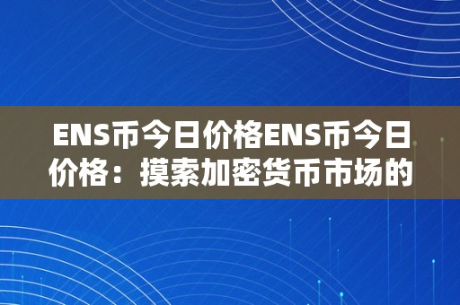 ENS币今日价格ENS币今日价格：摸索加密货币市场的无限可能