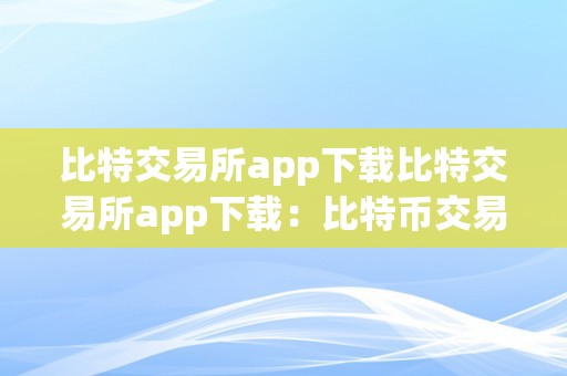 比特交易所app下载比特交易所app下载：比特币交易新纪元比特币交易所：开启数字货币交易的新篇章