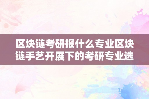 区块链考研报什么专业区块链手艺开展下的考研专业选择：从概念到应用